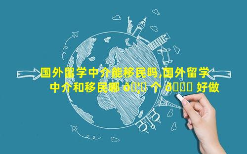 国外留学中介能移民吗,国外留学中介和移民哪 🦋 个 🐋 好做